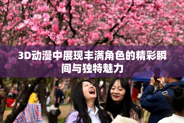 3D动漫中展现丰满角色的精彩瞬间与独特魅力