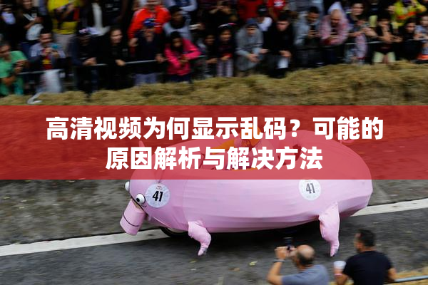 高清视频为何显示乱码？可能的原因解析与解决方法