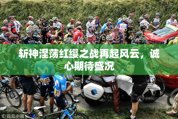 斩神涅荡红缨之战再起风云，诚心期待盛况