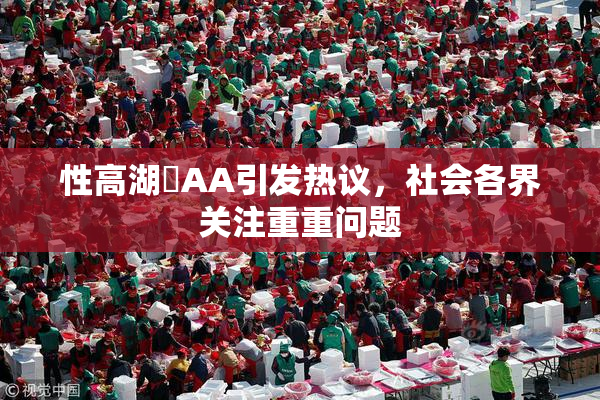 性高湖婬AA引发热议，社会各界关注重重问题