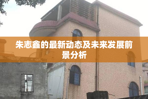 朱志鑫的最新动态及未来发展前景分析