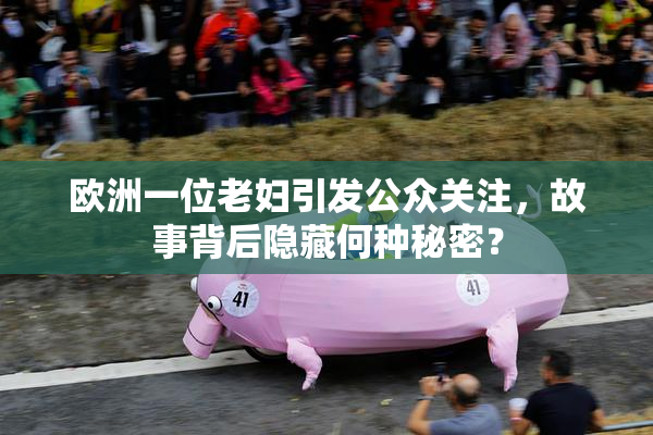 欧洲一位老妇引发公众关注，故事背后隐藏何种秘密？