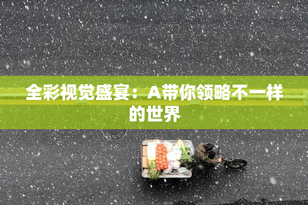 全彩视觉盛宴：A带你领略不一样的世界