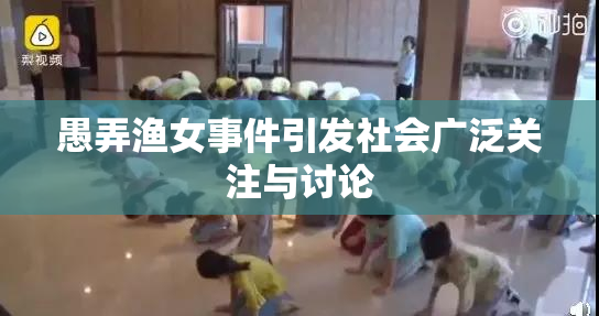 愚弄渔女事件引发社会广泛关注与讨论