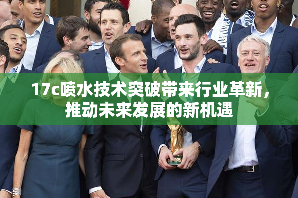 17c喷水技术突破带来行业革新，推动未来发展的新机遇