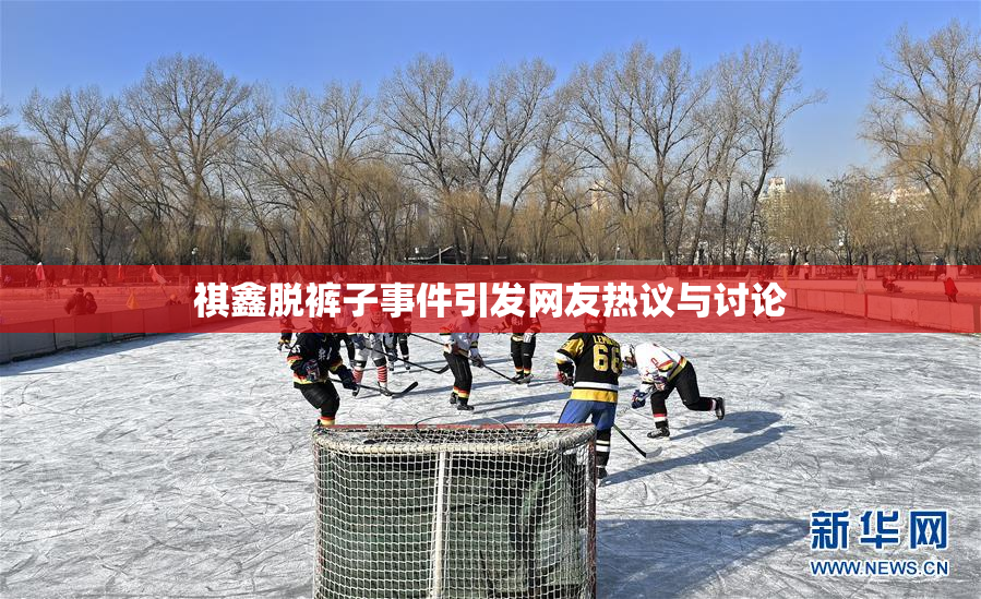 祺鑫脱裤子事件引发网友热议与讨论