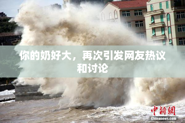 你的奶好大，再次引发网友热议和讨论