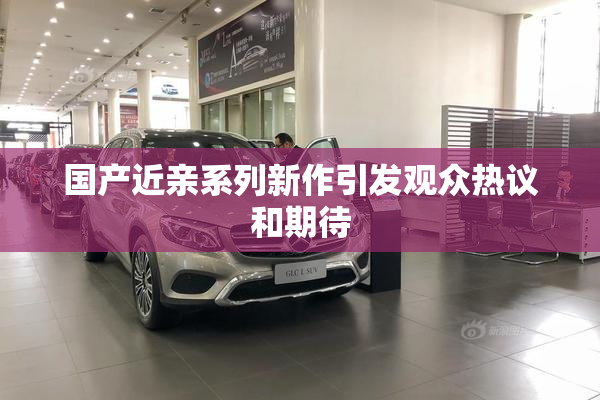 国产近亲系列新作引发观众热议和期待