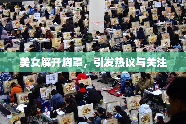 美女解开胸罩，引发热议与关注