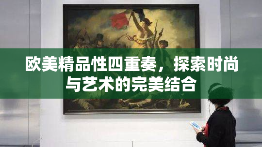 欧美精品性四重奏，探索时尚与艺术的完美结合