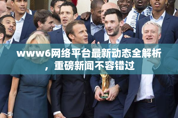 www6网络平台最新动态全解析，重磅新闻不容错过