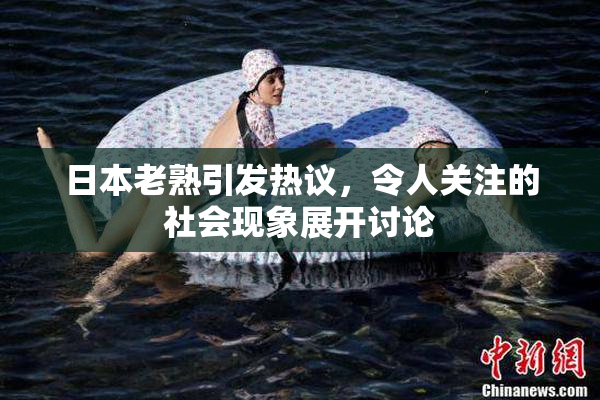 日本老熟引发热议，令人关注的社会现象展开讨论