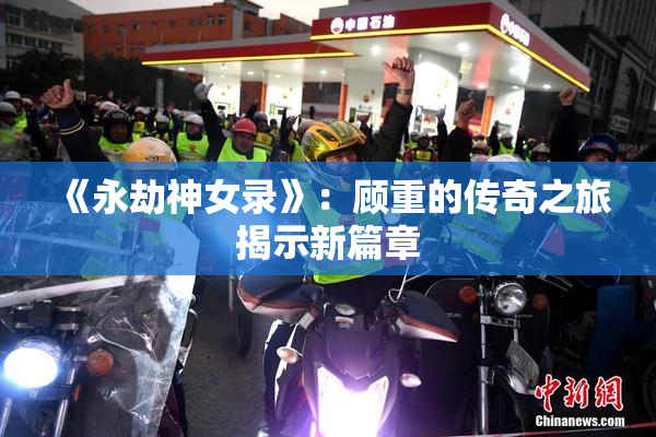 《永劫神女录》：顾重的传奇之旅揭示新篇章