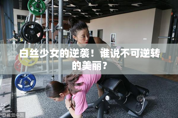 白丝少女的逆袭！谁说不可逆转的美丽？
