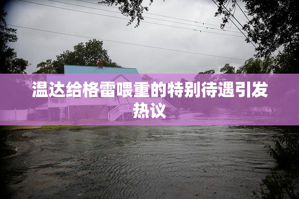 温达给格雷喂重的特别待遇引发热议