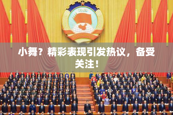 小舞？精彩表现引发热议，备受关注！