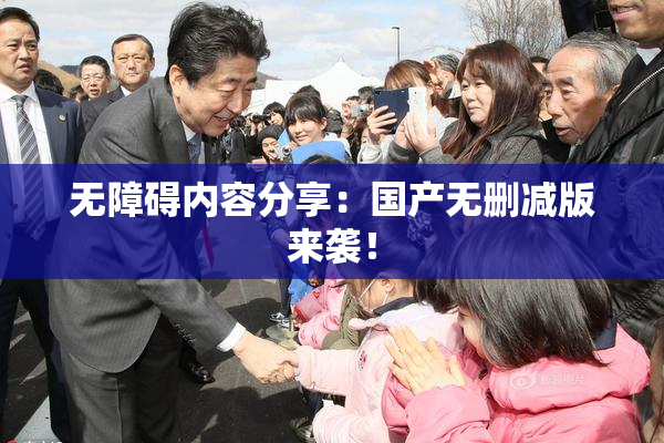 无障碍内容分享：国产无删减版来袭！