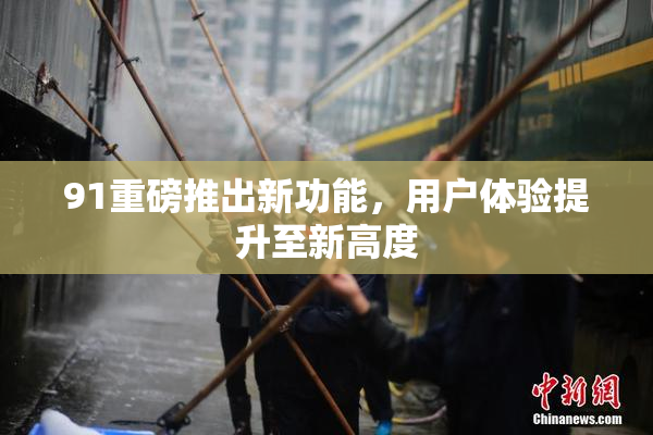 91重磅推出新功能，用户体验提升至新高度