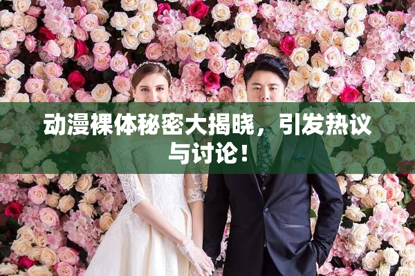 动漫裸体秘密大揭晓，引发热议与讨论！