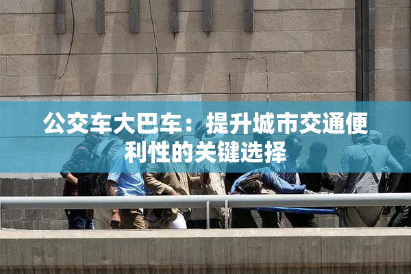 公交车大巴车：提升城市交通便利性的关键选择