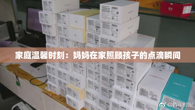 家庭温馨时刻：妈妈在家照顾孩子的点滴瞬间