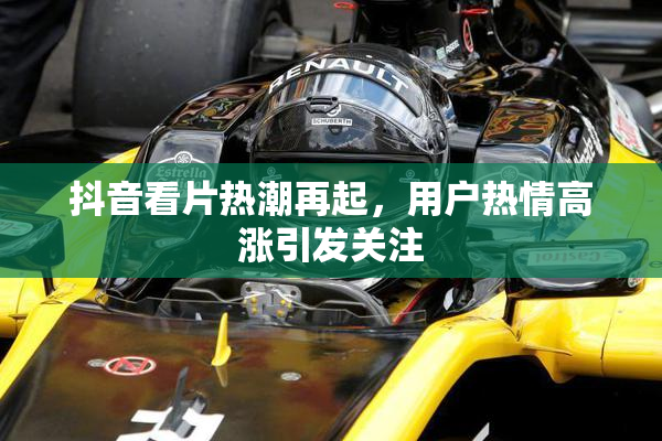 抖音看片热潮再起，用户热情高涨引发关注