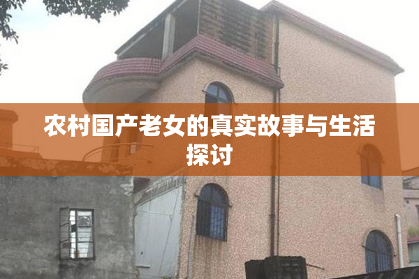 农村国产老女的真实故事与生活探讨
