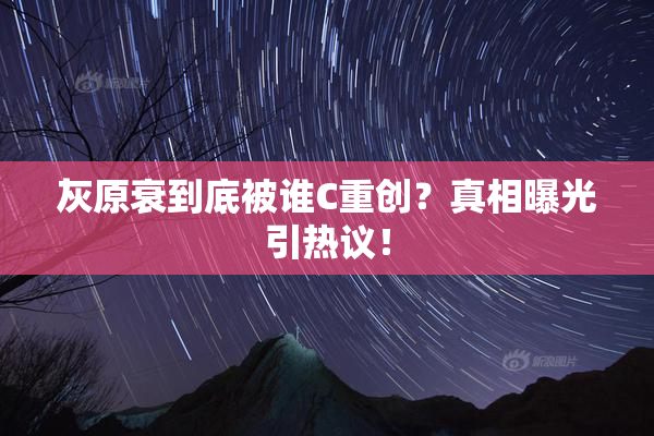 灰原衰到底被谁C重创？真相曝光引热议！