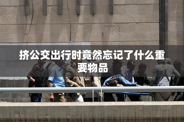 挤公交出行时竟然忘记了什么重要物品