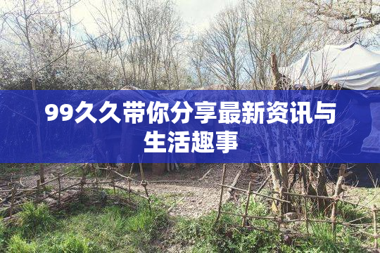 99久久带你分享最新资讯与生活趣事