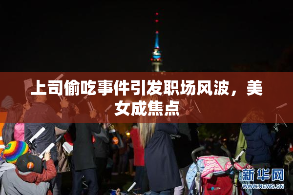 上司偷吃事件引发职场风波，美女成焦点