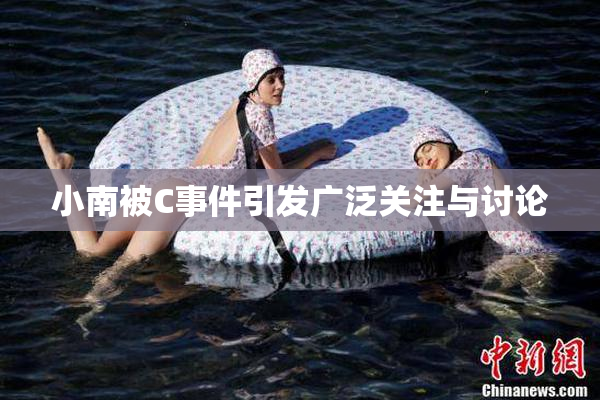 小南被C事件引发广泛关注与讨论