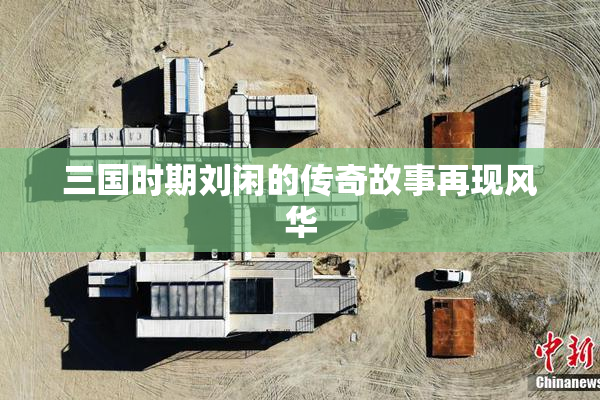 三国时期刘闲的传奇故事再现风华