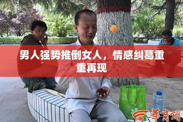 男人强势推倒女人，情感纠葛重重再现