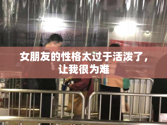 女朋友的性格太过于活泼了，让我很为难