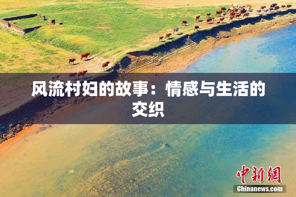 风流村妇的故事：情感与生活的交织