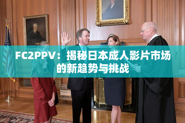 FC2PPV：揭秘日本成人影片市场的新趋势与挑战