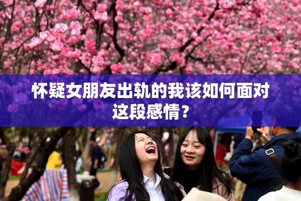 怀疑女朋友出轨的我该如何面对这段感情？