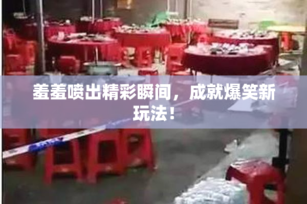羞羞喷出精彩瞬间，成就爆笑新玩法！
