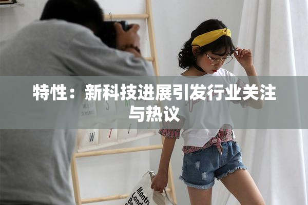 特性：新科技进展引发行业关注与热议