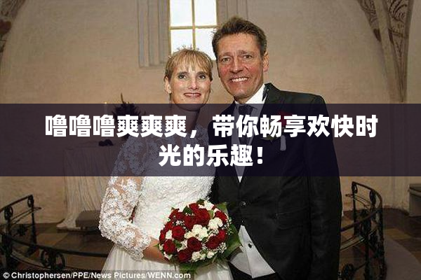 噜噜噜爽爽爽，带你畅享欢快时光的乐趣！