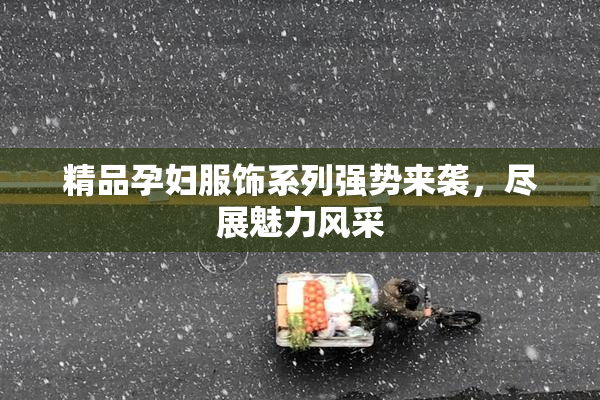 精品孕妇服饰系列强势来袭，尽展魅力风采