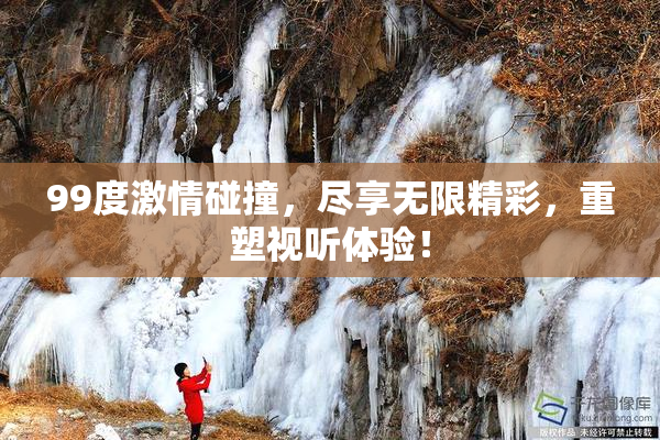 99度激情碰撞，尽享无限精彩，重塑视听体验！