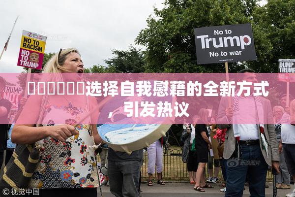 ❌‌❌‌❌‌选择自我慰藉的全新方式，引发热议