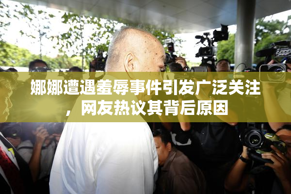 娜娜遭遇羞辱事件引发广泛关注，网友热议其背后原因