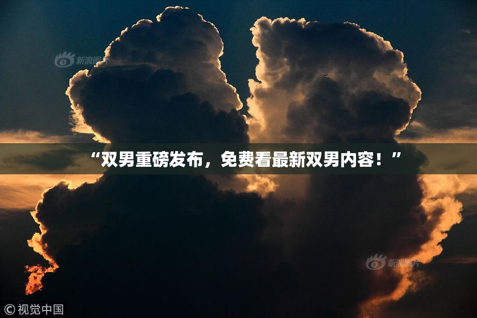 “双男重磅发布，免费看最新双男内容！”