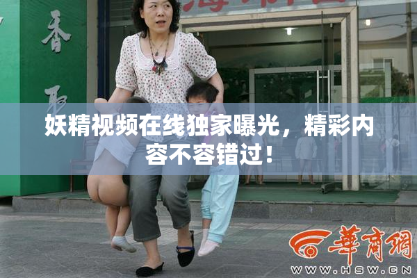 妖精视频在线独家曝光，精彩内容不容错过！