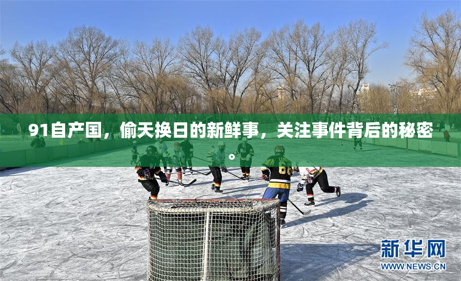 91自产国，偷天换日的新鲜事，关注事件背后的秘密。