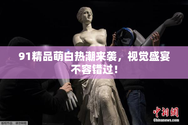 91精品萌白热潮来袭，视觉盛宴不容错过！