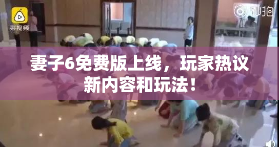 妻子6免费版上线，玩家热议新内容和玩法！